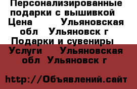 Персонализированные подарки с вышивкой › Цена ­ 10 - Ульяновская обл., Ульяновск г. Подарки и сувениры » Услуги   . Ульяновская обл.,Ульяновск г.